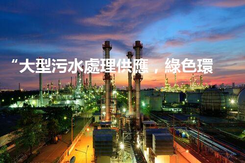 “大型污水處理供應，綠色環(huán)保先鋒，助力清潔地球行動！”